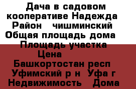 Дача в садовом кооперативе Надежда › Район ­ чишминский › Общая площадь дома ­ 50 › Площадь участка ­ 616 › Цена ­ 500 000 - Башкортостан респ., Уфимский р-н, Уфа г. Недвижимость » Дома, коттеджи, дачи продажа   . Башкортостан респ.